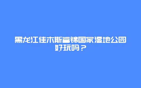 黑龙江佳木斯富锦国家湿地公园好玩吗？