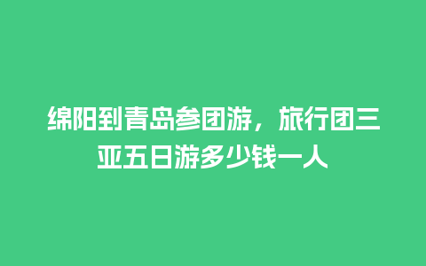 绵阳到青岛参团游，旅行团三亚五日游多少钱一人