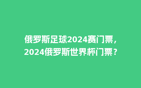 俄罗斯足球2024赛门票，2024俄罗斯世界杯门票？