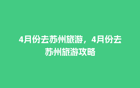 4月份去苏州旅游，4月份去苏州旅游攻略