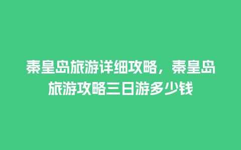 秦皇岛旅游详细攻略，秦皇岛旅游攻略三日游多少钱