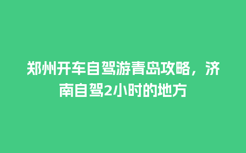 郑州开车自驾游青岛攻略，济南自驾2小时的地方