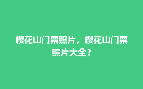 樱花山门票照片，樱花山门票照片大全？