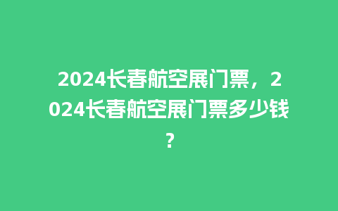 2024长春航空展门票，2024长春航空展门票多少钱？