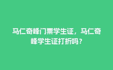 马仁奇峰门票学生证，马仁奇峰学生证打折吗？