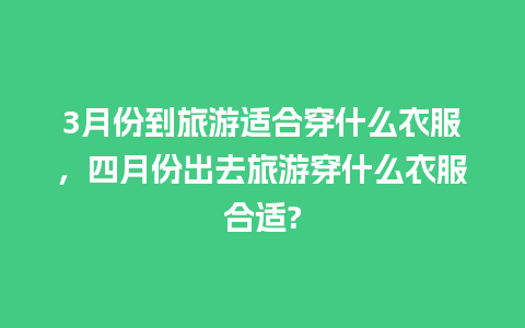 3月份到旅游适合穿什么衣服，四月份出去旅游穿什么衣服合适?