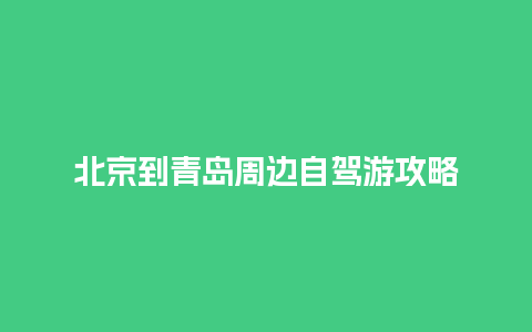 北京到青岛周边自驾游攻略