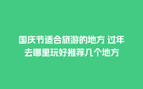 国庆节适合旅游的地方 过年去哪里玩好推荐几个地方