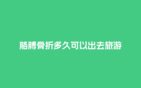 胳膊骨折多久可以出去旅游