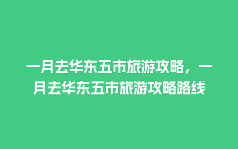 一月去华东五市旅游攻略，一月去华东五市旅游攻略路线