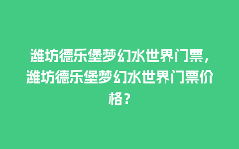 潍坊德乐堡梦幻水世界门票，潍坊德乐堡梦幻水世界门票价格？