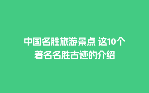 中国名胜旅游景点 这10个著名名胜古迹的介绍