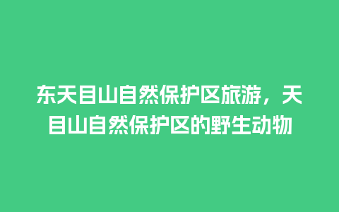 东天目山自然保护区旅游，天目山自然保护区的野生动物