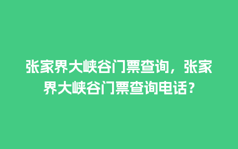 张家界大峡谷门票查询，张家界大峡谷门票查询电话？