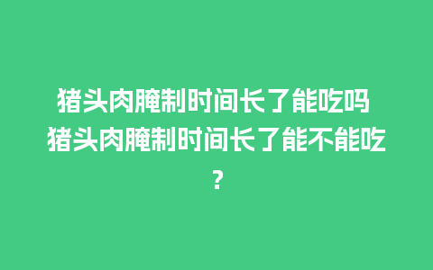 猪头肉腌制时间长了能吃吗 猪头肉腌制时间长了能不能吃？