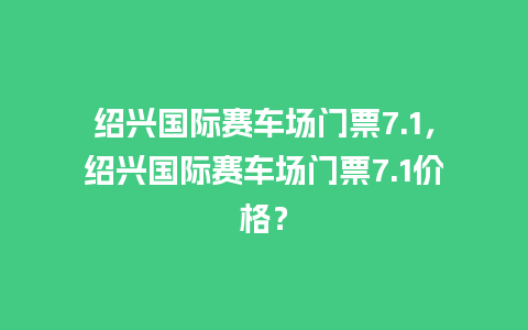 绍兴国际赛车场门票7.1，绍兴国际赛车场门票7.1价格？