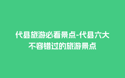 代县旅游必看景点-代县六大不容错过的旅游景点