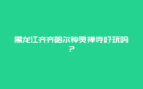 黑龙江齐齐哈尔钟灵禅寺好玩吗？