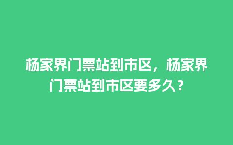 杨家界门票站到市区，杨家界门票站到市区要多久？