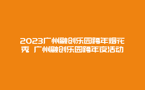 2024年广州融创乐园跨年烟花秀 广州融创乐园跨年夜活动