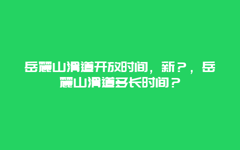 岳麓山滑道开放时间，新？，岳麓山滑道多长时间？