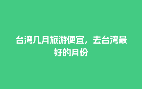 台湾几月旅游便宜，去台湾最好的月份