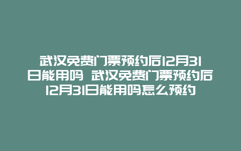 武汉免费门票预约后12月31日能用吗 武汉免费门票预约后12月31日能用吗怎么预约