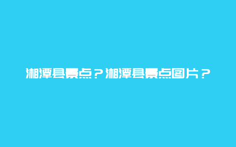 湘潭县景点？湘潭县景点图片？