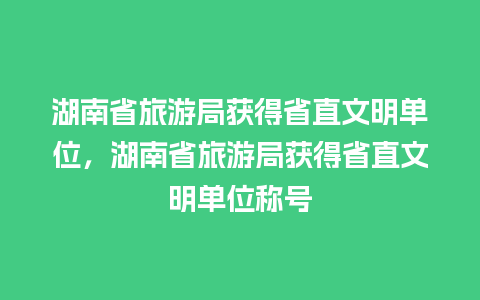 湖南省旅游局获得省直文明单位，湖南省旅游局获得省直文明单位称号