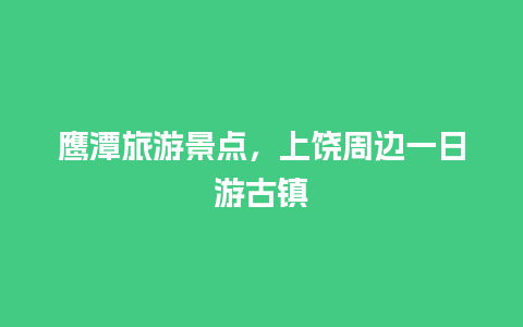 鹰潭旅游景点，上饶周边一日游古镇