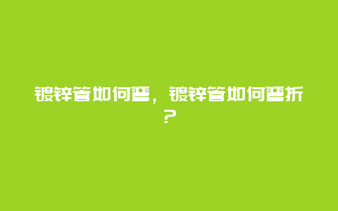 镀锌管如何弯，镀锌管如何弯折？