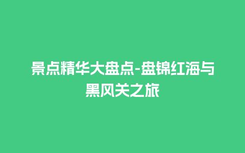 景点精华大盘点-盘锦红海与黑风关之旅