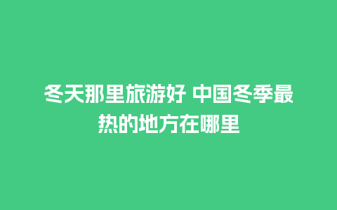 冬天那里旅游好 中国冬季最热的地方在哪里