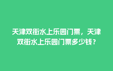 天津双街水上乐园门票，天津双街水上乐园门票多少钱？