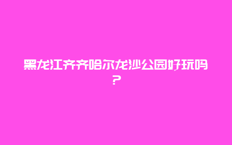 黑龙江齐齐哈尔龙沙公园好玩吗？