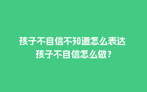 孩子不自信不知道怎么表达 孩子不自信怎么做？