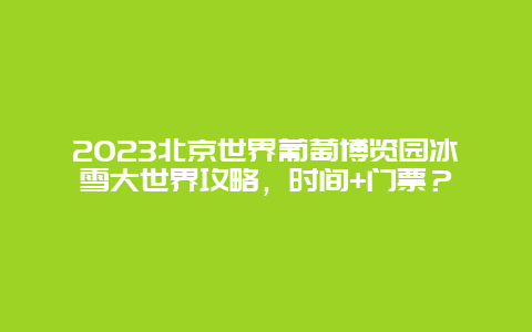 2024年北京世界葡萄博览园冰雪大世界攻略，时间+门票？