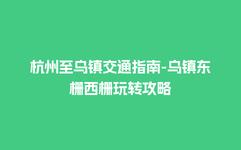 杭州至乌镇交通指南-乌镇东栅西栅玩转攻略