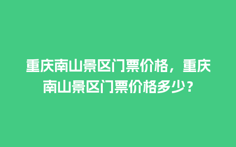 重庆南山景区门票价格，重庆南山景区门票价格多少？