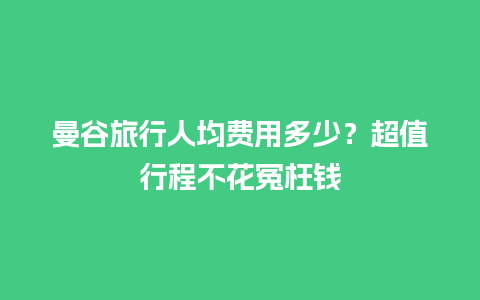 曼谷旅行人均费用多少？超值行程不花冤枉钱