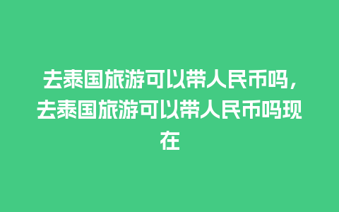 去泰国旅游可以带人民币吗，去泰国旅游可以带人民币吗现在