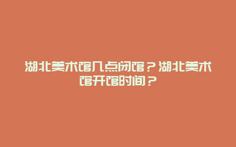 湖北美术馆几点闭馆？湖北美术馆开馆时间？