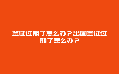 签证过期了怎么办？出国签证过期了怎么办？