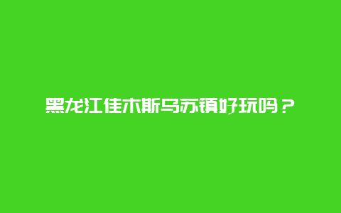 黑龙江佳木斯乌苏镇好玩吗？