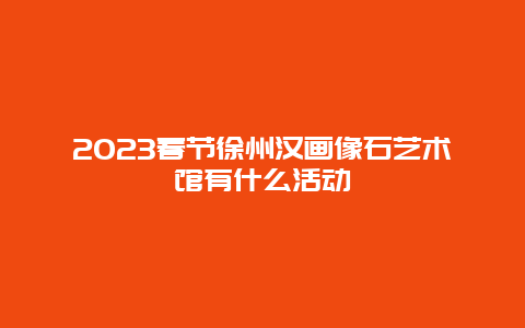 2024年春节徐州汉画像石艺术馆有什么活动