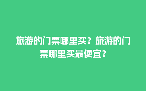 旅游的门票哪里买？旅游的门票哪里买最便宜？