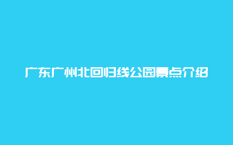 广东广州北回归线公园景点介绍