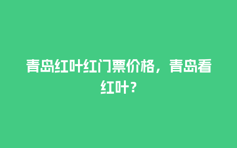 青岛红叶红门票价格，青岛看红叶？