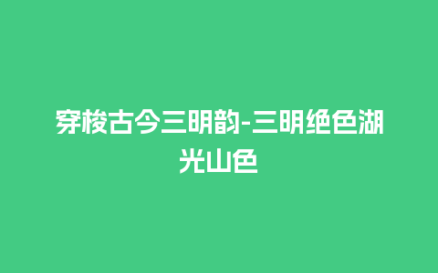 穿梭古今三明韵-三明绝色湖光山色