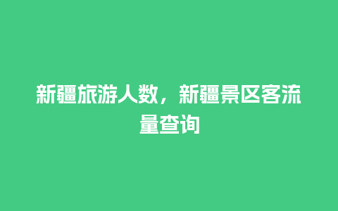 新疆旅游人数，新疆景区客流量查询